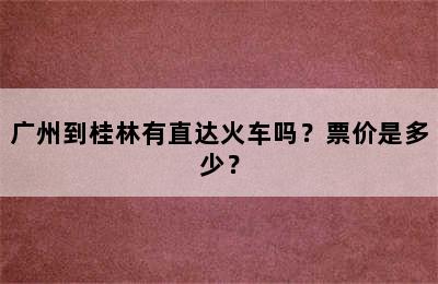 广州到桂林有直达火车吗？票价是多少？