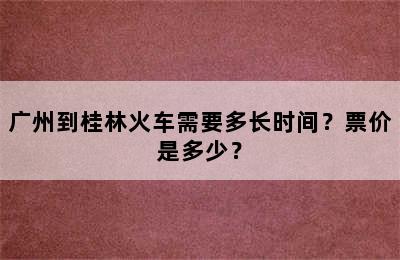 广州到桂林火车需要多长时间？票价是多少？
