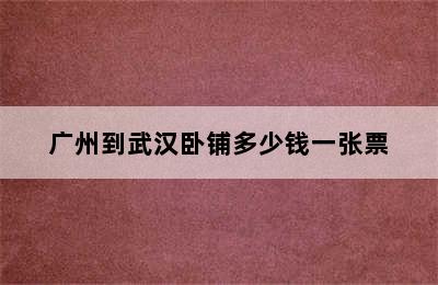 广州到武汉卧铺多少钱一张票
