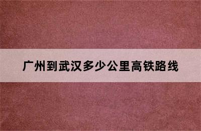 广州到武汉多少公里高铁路线