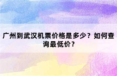 广州到武汉机票价格是多少？如何查询最低价？