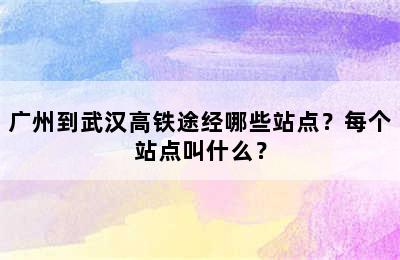 广州到武汉高铁途经哪些站点？每个站点叫什么？