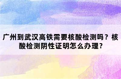 广州到武汉高铁需要核酸检测吗？核酸检测阴性证明怎么办理？