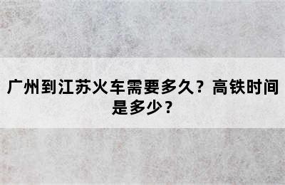 广州到江苏火车需要多久？高铁时间是多少？