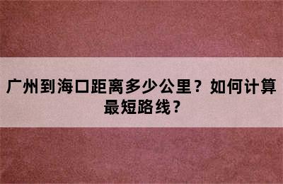 广州到海口距离多少公里？如何计算最短路线？