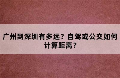 广州到深圳有多远？自驾或公交如何计算距离？