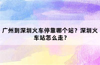 广州到深圳火车停靠哪个站？深圳火车站怎么走？