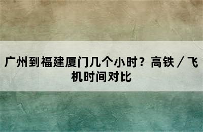 广州到福建厦门几个小时？高铁／飞机时间对比