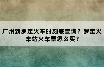 广州到罗定火车时刻表查询？罗定火车站火车票怎么买？