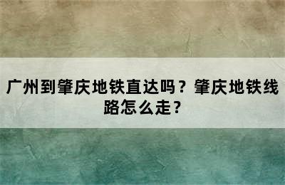 广州到肇庆地铁直达吗？肇庆地铁线路怎么走？