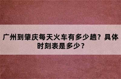 广州到肇庆每天火车有多少趟？具体时刻表是多少？