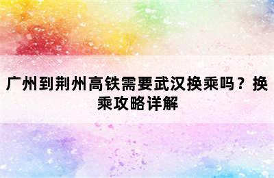 广州到荆州高铁需要武汉换乘吗？换乘攻略详解