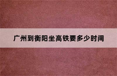 广州到衡阳坐高铁要多少时间