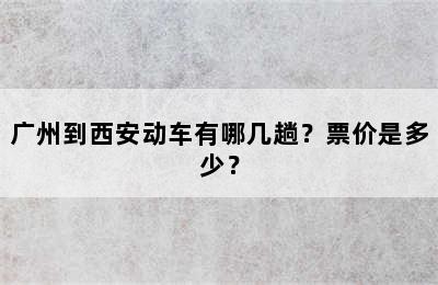 广州到西安动车有哪几趟？票价是多少？