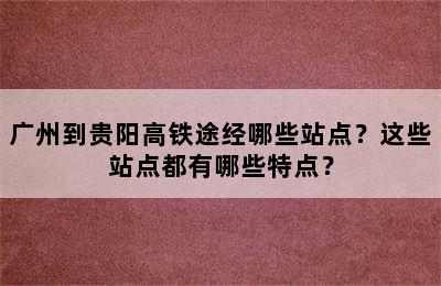 广州到贵阳高铁途经哪些站点？这些站点都有哪些特点？