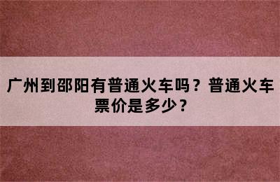 广州到邵阳有普通火车吗？普通火车票价是多少？