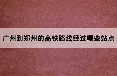 广州到郑州的高铁路线经过哪些站点