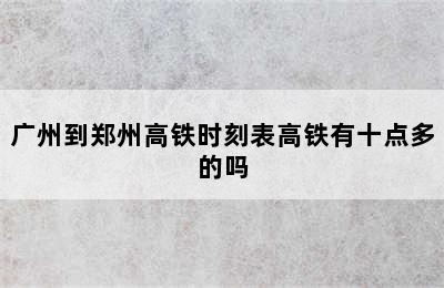 广州到郑州高铁时刻表高铁有十点多的吗