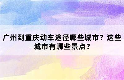 广州到重庆动车途径哪些城市？这些城市有哪些景点？
