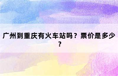 广州到重庆有火车站吗？票价是多少？