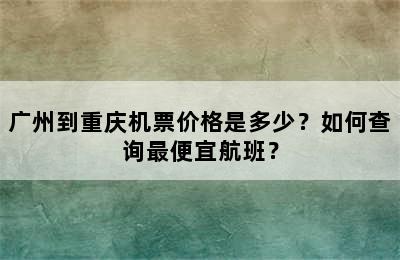 广州到重庆机票价格是多少？如何查询最便宜航班？