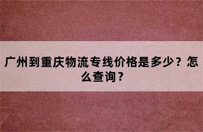 广州到重庆物流专线价格是多少？怎么查询？