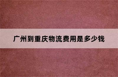 广州到重庆物流费用是多少钱