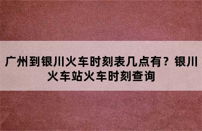 广州到银川火车时刻表几点有？银川火车站火车时刻查询