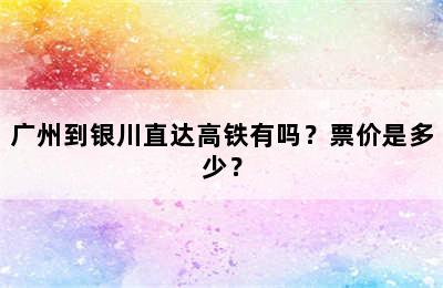 广州到银川直达高铁有吗？票价是多少？