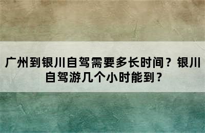 广州到银川自驾需要多长时间？银川自驾游几个小时能到？