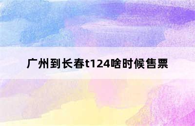 广州到长春t124啥时候售票