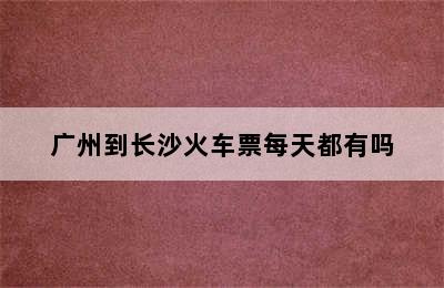 广州到长沙火车票每天都有吗