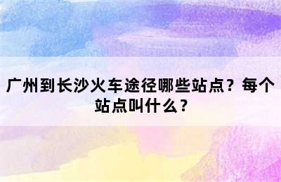 广州到长沙火车途径哪些站点？每个站点叫什么？