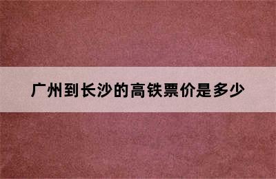 广州到长沙的高铁票价是多少