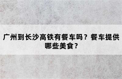 广州到长沙高铁有餐车吗？餐车提供哪些美食？