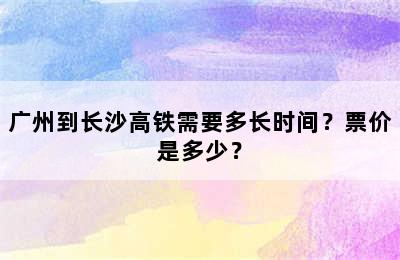 广州到长沙高铁需要多长时间？票价是多少？