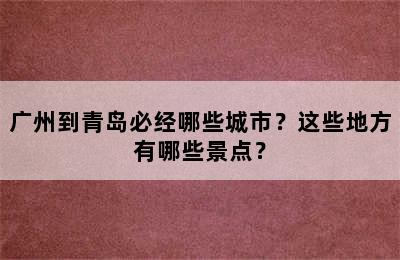 广州到青岛必经哪些城市？这些地方有哪些景点？