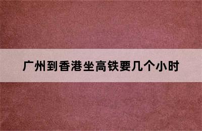 广州到香港坐高铁要几个小时