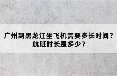 广州到黑龙江坐飞机需要多长时间？航班时长是多少？
