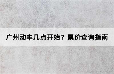 广州动车几点开始？票价查询指南