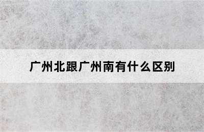 广州北跟广州南有什么区别