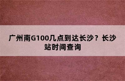 广州南G100几点到达长沙？长沙站时间查询