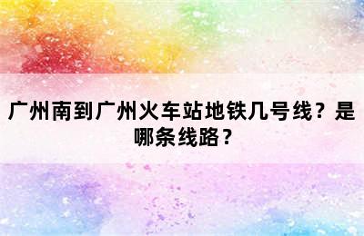 广州南到广州火车站地铁几号线？是哪条线路？
