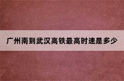 广州南到武汉高铁最高时速是多少