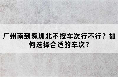 广州南到深圳北不按车次行不行？如何选择合适的车次？