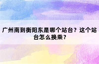 广州南到衡阳东是哪个站台？这个站台怎么换乘？
