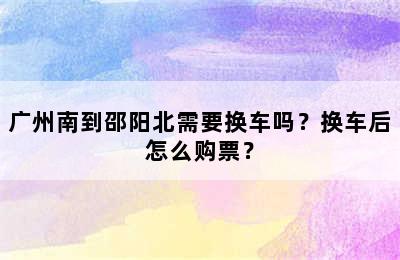 广州南到邵阳北需要换车吗？换车后怎么购票？