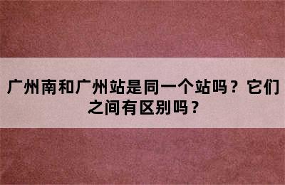 广州南和广州站是同一个站吗？它们之间有区别吗？