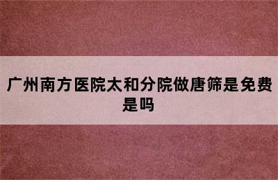 广州南方医院太和分院做唐筛是免费是吗