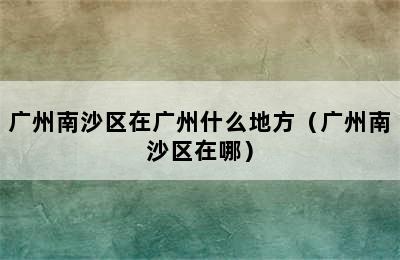 广州南沙区在广州什么地方（广州南沙区在哪）